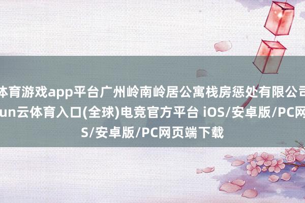 体育游戏app平台广州岭南岭居公寓栈房惩处有限公司建立-开yun云体育入口(全球)电竞官方平台 iOS/安卓版/PC网页端下载