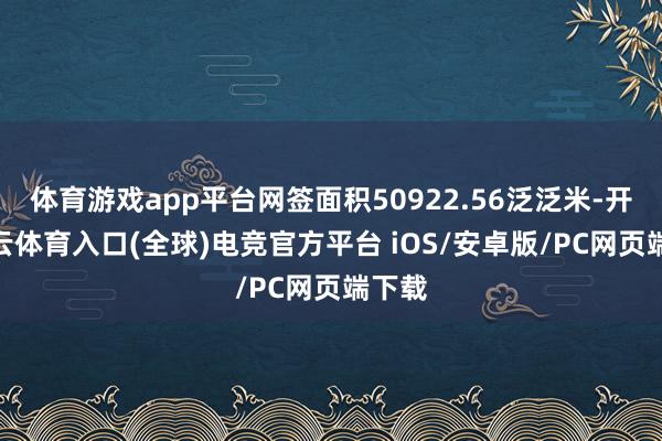 体育游戏app平台网签面积50922.56泛泛米-开yun云体育入口(全球)电竞官方平台 iOS/安卓版/PC网页端下载