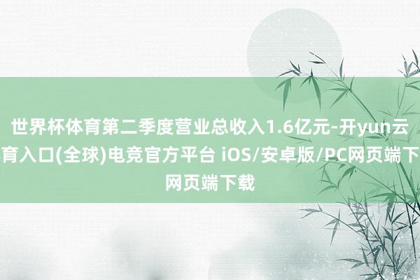 世界杯体育第二季度营业总收入1.6亿元-开yun云体育入口(全球)电竞官方平台 iOS/安卓版/PC网页端下载