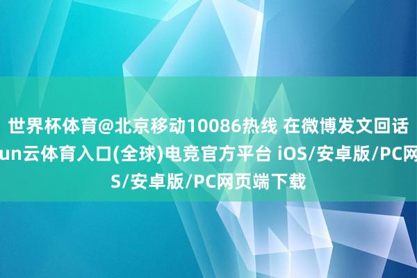 世界杯体育@北京移动10086热线 在微博发文回话示意-开yun云体育入口(全球)电竞官方平台 iOS/安卓版/PC网页端下载