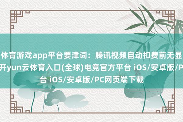 体育游戏app平台　　要津词：腾讯视频自动扣费前无显耀提醒　　本月-开yun云体育入口(全球)电竞官方平台 iOS/安卓版/PC网页端下载