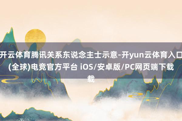 开云体育腾讯关系东说念主士示意-开yun云体育入口(全球)电竞官方平台 iOS/安卓版/PC网页端下载