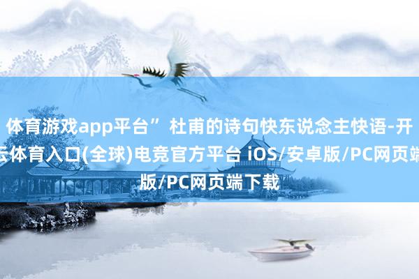 体育游戏app平台” 杜甫的诗句快东说念主快语-开yun云体育入口(全球)电竞官方平台 iOS/安卓版/PC网页端下载