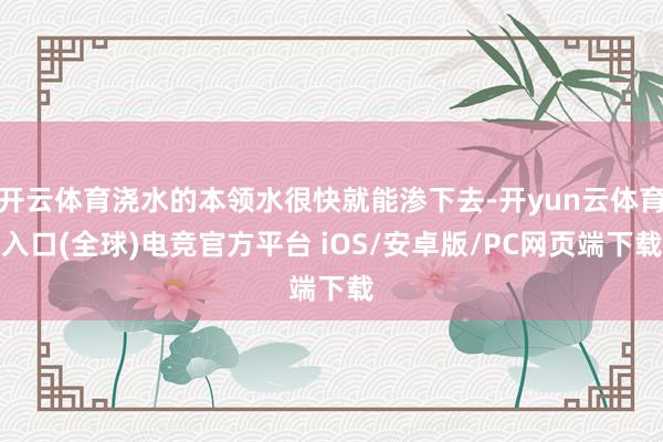 开云体育浇水的本领水很快就能渗下去-开yun云体育入口(全球)电竞官方平台 iOS/安卓版/PC网页端下载