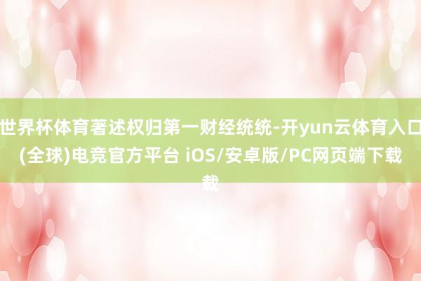 世界杯体育著述权归第一财经统统-开yun云体育入口(全球)电竞官方平台 iOS/安卓版/PC网页端下载