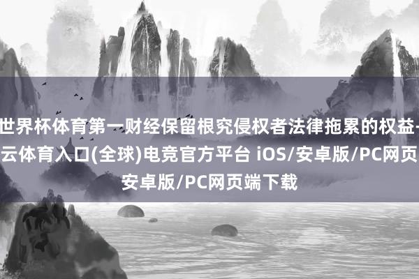 世界杯体育第一财经保留根究侵权者法律拖累的权益-开yun云体育入口(全球)电竞官方平台 iOS/安卓版/PC网页端下载