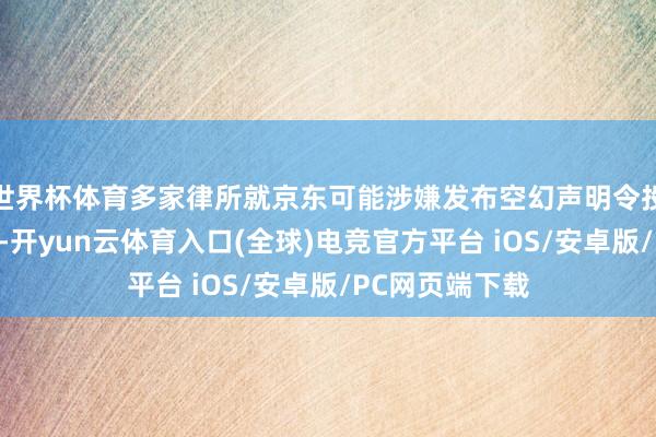 世界杯体育多家律所就京东可能涉嫌发布空幻声明令投资者蒙受赔本-开yun云体育入口(全球)电竞官方平台 iOS/安卓版/PC网页端下载