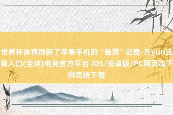 世界杯体育刷新了苹果手机的“最薄”记载-开yun云体育入口(全球)电竞官方平台 iOS/安卓版/PC网页端下载