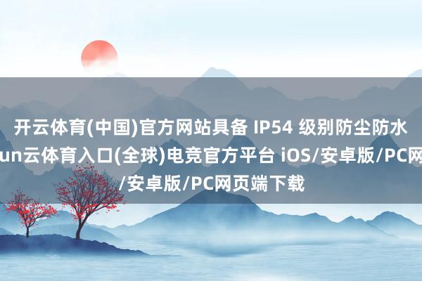 开云体育(中国)官方网站具备 IP54 级别防尘防水智力-开yun云体育入口(全球)电竞官方平台 iOS/安卓版/PC网页端下载