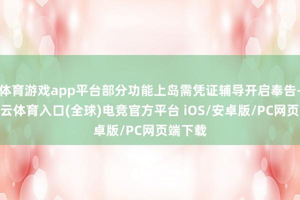 体育游戏app平台部分功能上岛需凭证辅导开启奉告-开yun云体育入口(全球)电竞官方平台 iOS/安卓版/PC网页端下载