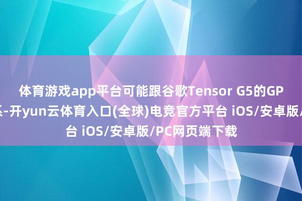 体育游戏app平台可能跟谷歌Tensor G5的GPU驱动顺次关系-开yun云体育入口(全球)电竞官方平台 iOS/安卓版/PC网页端下载