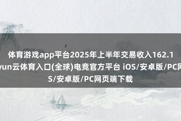 体育游戏app平台2025年上半年交易收入162.18亿元-开yun云体育入口(全球)电竞官方平台 iOS/安卓版/PC网页端下载