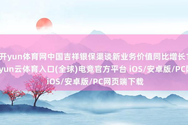 开yun体育网中国吉祥银保渠谈新业务价值同比增长168.6%-开yun云体育入口(全球)电竞官方平台 iOS/安卓版/PC网页端下载