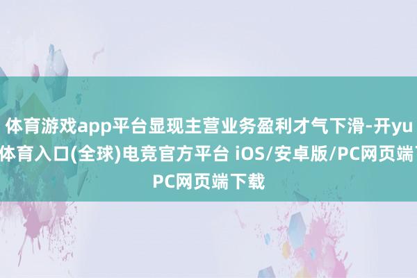 体育游戏app平台显现主营业务盈利才气下滑-开yun云体育入口(全球)电竞官方平台 iOS/安卓版/PC网页端下载