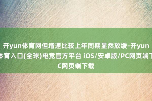 开yun体育网但增速比较上年同期显然放缓-开yun云体育入口(全球)电竞官方平台 iOS/安卓版/PC网页端下载