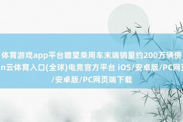 体育游戏app平台瞻望乘用车末端销量约200万辆傍边-开yun云体育入口(全球)电竞官方平台 iOS/安卓版/PC网页端下载