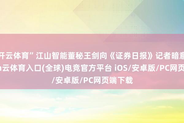 开云体育”江山智能董秘王剑向《证券日报》记者暗意-开yun云体育入口(全球)电竞官方平台 iOS/安卓版/PC网页端下载