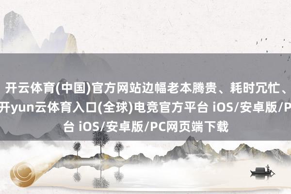 开云体育(中国)官方网站边幅老本腾贵、耗时冗忙、秘籍面有限-开yun云体育入口(全球)电竞官方平台 iOS/安卓版/PC网页端下载
