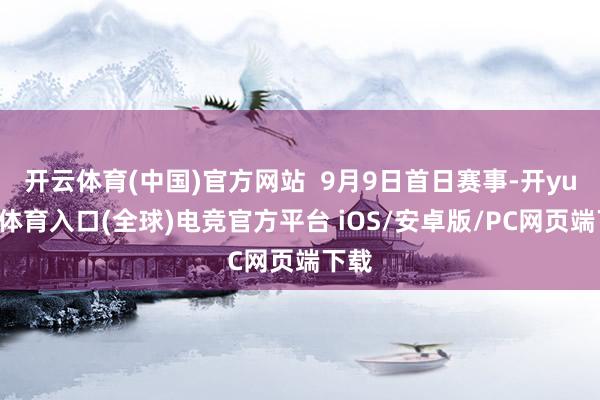 开云体育(中国)官方网站  9月9日首日赛事-开yun云体育入口(全球)电竞官方平台 iOS/安卓版/PC网页端下载