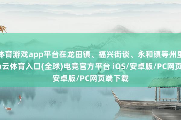 体育游戏app平台在龙田镇、福兴街谈、永和镇等州里-开yun云体育入口(全球)电竞官方平台 iOS/安卓版/PC网页端下载
