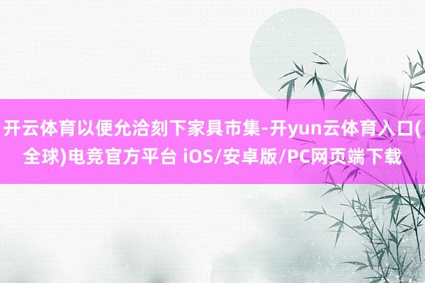 开云体育以便允洽刻下家具市集-开yun云体育入口(全球)电竞官方平台 iOS/安卓版/PC网页端下载