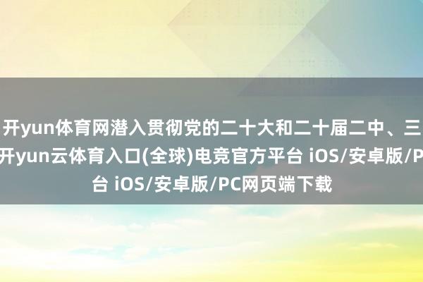 开yun体育网潜入贯彻党的二十大和二十届二中、三中全会精神-开yun云体育入口(全球)电竞官方平台 iOS/安卓版/PC网页端下载