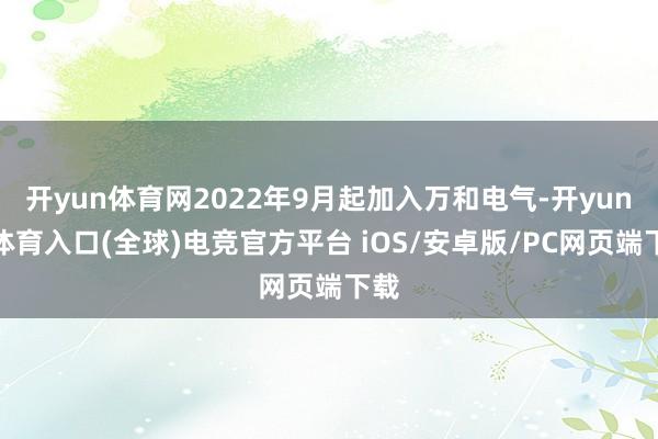 开yun体育网2022年9月起加入万和电气-开yun云体育入口(全球)电竞官方平台 iOS/安卓版/PC网页端下载