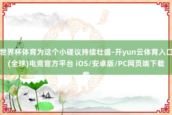 世界杯体育为这个小磋议持续壮盛-开yun云体育入口(全球)电竞官方平台 iOS/安卓版/PC网页端下载