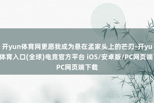 开yun体育网更愿我成为悬在孟家头上的芒刃-开yun云体育入口(全球)电竞官方平台 iOS/安卓版/PC网页端下载