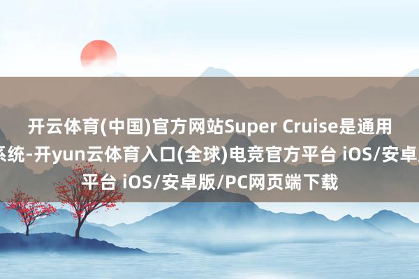 开云体育(中国)官方网站Super Cruise是通用的智驾赞成驾驶系统-开yun云体育入口(全球)电竞官方平台 iOS/安卓版/PC网页端下载
