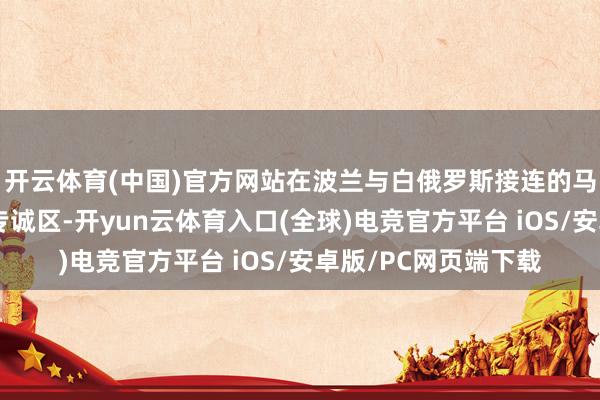 开云体育(中国)官方网站在波兰与白俄罗斯接连的马拉舍维奇和布列斯专诚区-开yun云体育入口(全球)电竞官方平台 iOS/安卓版/PC网页端下载