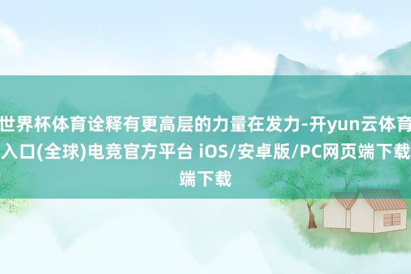 世界杯体育诠释有更高层的力量在发力-开yun云体育入口(全球)电竞官方平台 iOS/安卓版/PC网页端下载