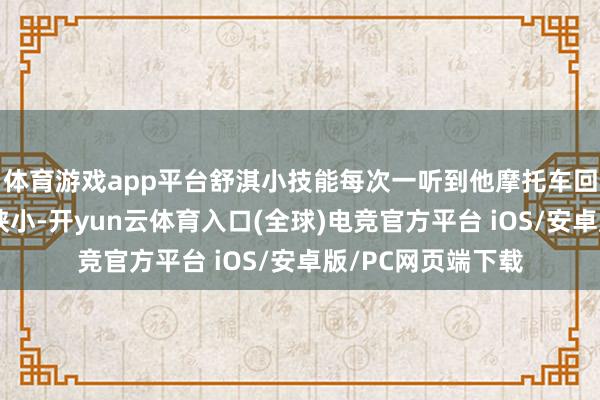 体育游戏app平台舒淇小技能每次一听到他摩托车回家的声息就终点狭小-开yun云体育入口(全球)电竞官方平台 iOS/安卓版/PC网页端下载