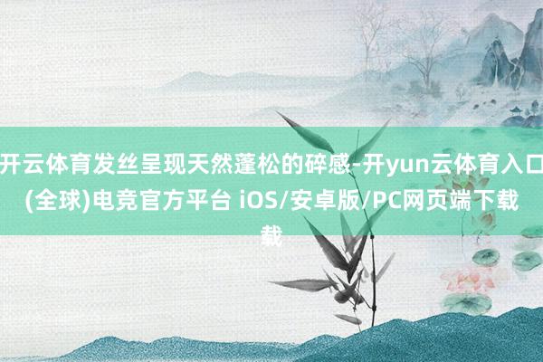 开云体育发丝呈现天然蓬松的碎感-开yun云体育入口(全球)电竞官方平台 iOS/安卓版/PC网页端下载