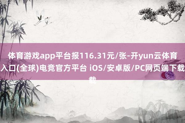 体育游戏app平台报116.31元/张-开yun云体育入口(全球)电竞官方平台 iOS/安卓版/PC网页端下载