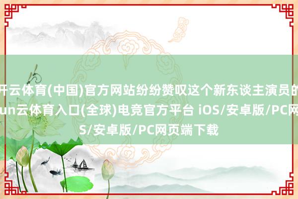 开云体育(中国)官方网站纷纷赞叹这个新东谈主演员的实力-开yun云体育入口(全球)电竞官方平台 iOS/安卓版/PC网页端下载