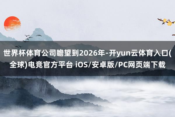 世界杯体育公司瞻望到2026年-开yun云体育入口(全球)电竞官方平台 iOS/安卓版/PC网页端下载