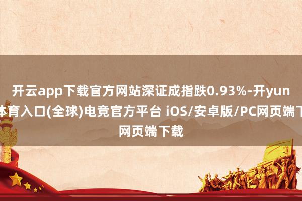 开云app下载官方网站深证成指跌0.93%-开yun云体育入口(全球)电竞官方平台 iOS/安卓版/PC网页端下载
