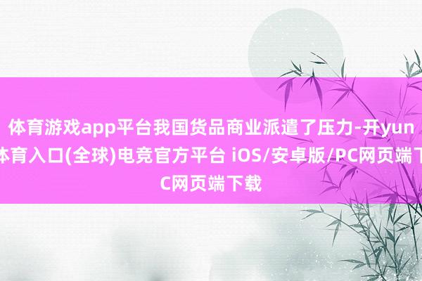 体育游戏app平台我国货品商业派遣了压力-开yun云体育入口(全球)电竞官方平台 iOS/安卓版/PC网页端下载