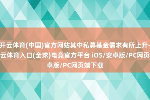 开云体育(中国)官方网站其中私募基金需求有所上升-开yun云体育入口(全球)电竞官方平台 iOS/安卓版/PC网页端下载