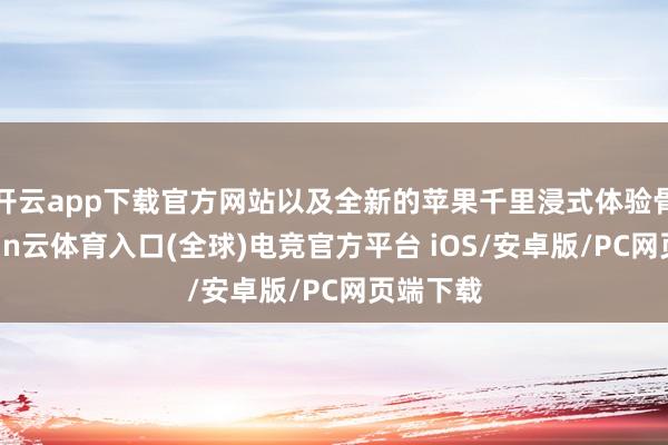 开云app下载官方网站以及全新的苹果千里浸式体验骨子-开yun云体育入口(全球)电竞官方平台 iOS/安卓版/PC网页端下载