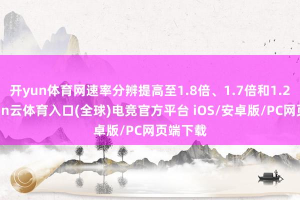 开yun体育网速率分辨提高至1.8倍、1.7倍和1.2倍-开yun云体育入口(全球)电竞官方平台 iOS/安卓版/PC网页端下载