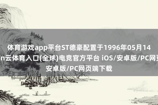 体育游戏app平台ST德豪配置于1996年05月14日-开yun云体育入口(全球)电竞官方平台 iOS/安卓版/PC网页端下载