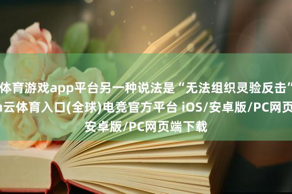 体育游戏app平台另一种说法是“无法组织灵验反击”-开yun云体育入口(全球)电竞官方平台 iOS/安卓版/PC网页端下载