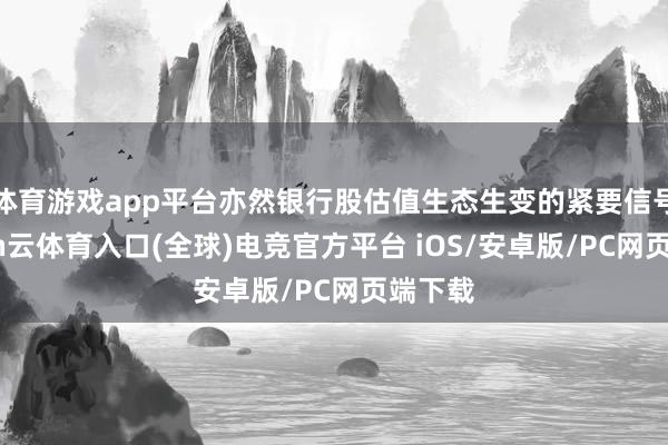 体育游戏app平台亦然银行股估值生态生变的紧要信号-开yun云体育入口(全球)电竞官方平台 iOS/安卓版/PC网页端下载