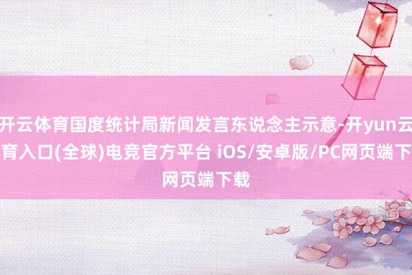 开云体育国度统计局新闻发言东说念主示意-开yun云体育入口(全球)电竞官方平台 iOS/安卓版/PC网页端下载