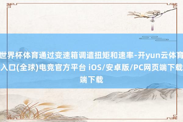 世界杯体育通过变速箱调遣扭矩和速率-开yun云体育入口(全球)电竞官方平台 iOS/安卓版/PC网页端下载