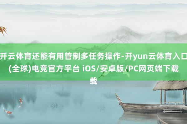 开云体育还能有用管制多任务操作-开yun云体育入口(全球)电竞官方平台 iOS/安卓版/PC网页端下载
