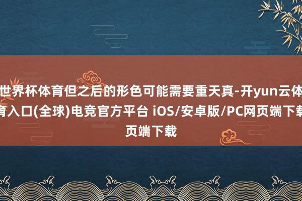 世界杯体育但之后的形色可能需要重天真-开yun云体育入口(全球)电竞官方平台 iOS/安卓版/PC网页端下载