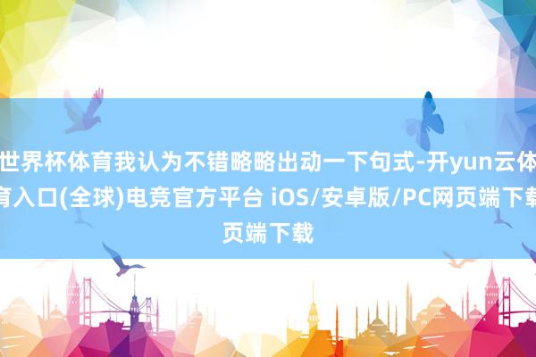 世界杯体育我认为不错略略出动一下句式-开yun云体育入口(全球)电竞官方平台 iOS/安卓版/PC网页端下载